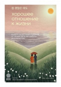 Хорошее отношение к жизни. Мудрость, которую я узнала от людей за 15 лет работы журналистом