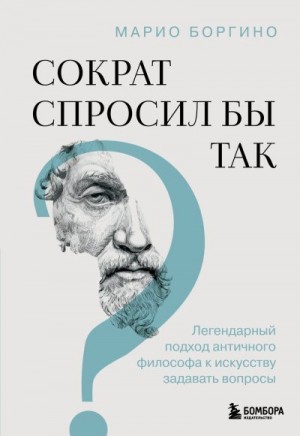 Боргино Марио - Сократ спросил бы так. Легендарный подход античного философа к искусству задавать вопросы