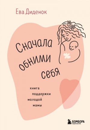 Диденок Ева - Сначала обними себя. Книга поддержки молодой мамы