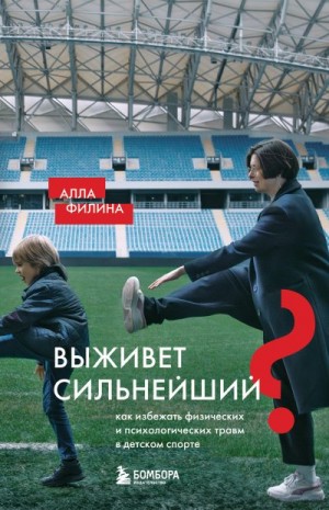 Филина Алла - Выживет сильнейший? Как избежать физических и психологических травм в детском спорте