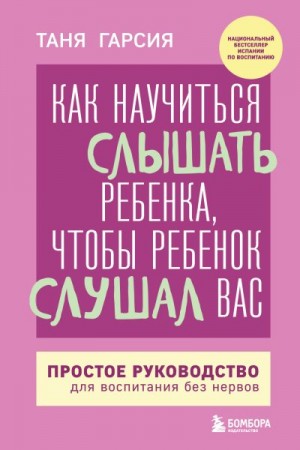 Гарсиа Таня - Как научиться слышать ребенка, чтобы ребенок слушал вас. Простое руководство для воспитания без нервов