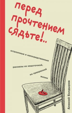 Болдырев Алексей - Перед прочтением сядьте!.. Остроумные и непосредственные рассказы из нешуточной, но прекрасной жизни