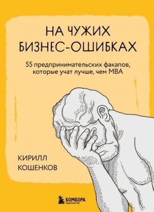 Кошенков Кирилл - На чужих бизнес-ошибках. 55 предпринимательских факапов, которые учат лучше, чем МБА