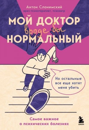 Слонимский Антон - Мой доктор вроде бы нормальный. Но остальные все еще хотят меня убить. Самое важное о психических болезнях