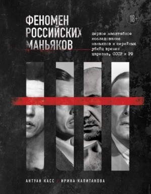 Капитанова Ирина, Касс Антуан - Феномен российских маньяков. Первое масштабное исследование маньяков и серийных убийц времен царизма, СССР и РФ