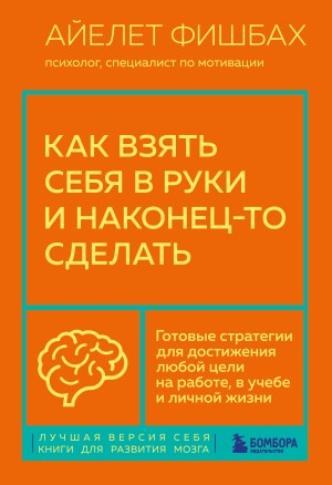 Фишбах Айелет - Как взять себя в руки и наконец-то сделать. Готовые стратегии для достижения любой цели на работе, в учебе и личной жизни