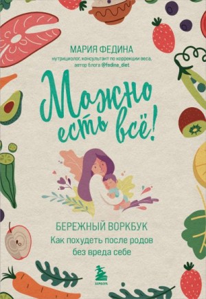 Федина Мария - Можно есть всё! Как похудеть после родов без вреда себе