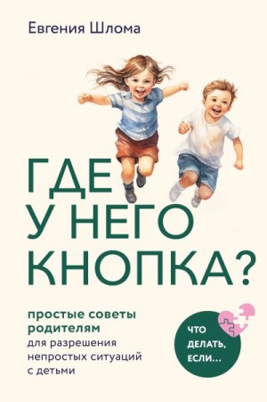 Шлома Евгения - Где у него кнопка? Простые советы родителям для разрешения непростых ситуаций с детьми