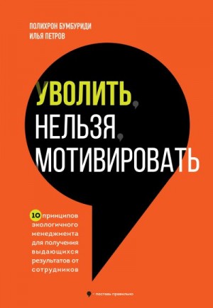 Бумбуриди Полихрон, Петров Илья - Уволить нельзя мотивировать. 10 принципов экологичного менеджмента для получения выдающихся результатов от сотрудников