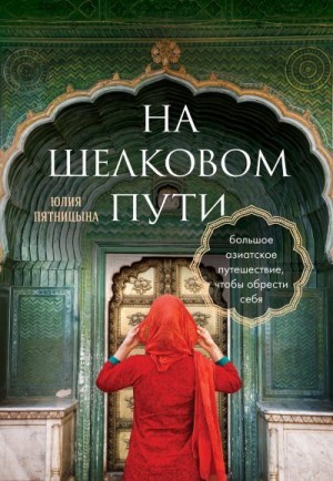 Пятницына Юлия - На Шелковом пути. Большое азиатское путешествие, чтобы обрести себя