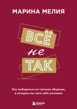 Мелия Марина - Всё не так. Как выбираться из тупиков общения, в которые мы сами себя загоняем