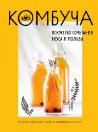 Комбуча. Искусство сочетания вкуса и пользы. Рецепты чайного гриба и напитков из него