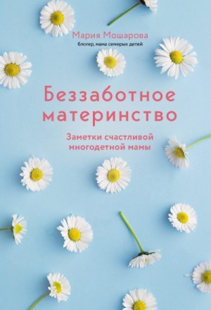 Мошарова Мария - Беззаботное материнство. Заметки счастливой многодетной мамы