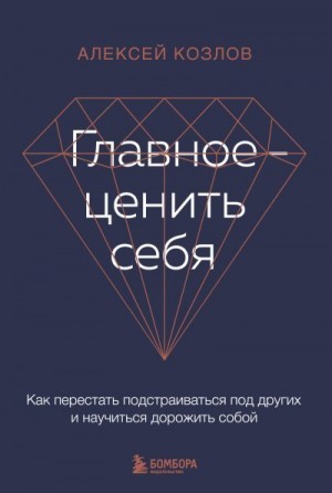 Козлов Алексей Алексеевич - Главное – ценить себя. Как перестать подстраиваться под других и научиться дорожить собой