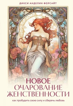 Форсайт Дикси - Новое очарование женственности. Как пробудить свою силу и сберечь любовь