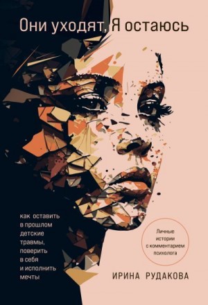 Рудакова Ирина - Они уходят, я остаюсь. Как оставить в прошлом детские травмы, поверить в себя и исполнить мечты
