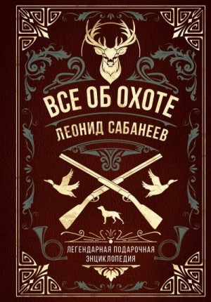 Сабанеев Леонид, Сергеев В. - Все об охоте. Легендарная подарочная энциклопедия Сабанеева