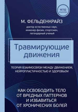 Фельденкрайз Моше - Травмирующие движения. Как освободить тело от вредных паттернов и избавиться от хронических болей