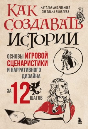 Яковлева Светлана, Андрианова Наталья - Как создавать истории. Основы игровой сценаристики и нарративного дизайна за 12 шагов
