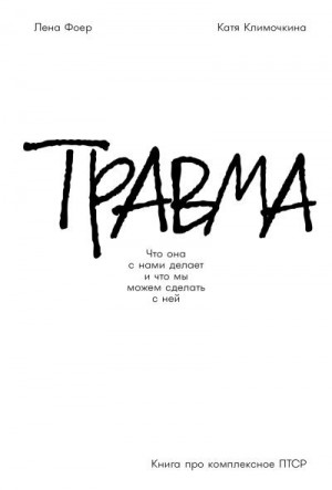 Климочкина Екатерина, Фоер Елена - Травма: Что она с нами делает и что мы можем сделать с ней. Книга про комплексное ПТСР