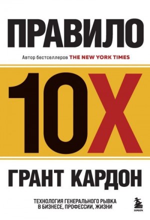 Кардон Грант - Правило 10X. Технология генерального рывка в бизнесе, профессии, жизни