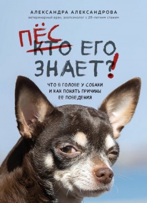Александрова Александра - Пес его знает! Что в голове у собаки и как понять причины ее поведения