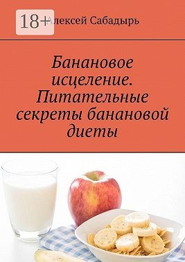 Сабадырь Алексей - Банановое исцеление. Питательные секреты банановой диеты