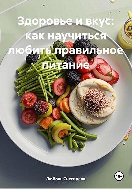 Снегирева Людмила - Здоровье и вкус: как научиться любить правильное питание