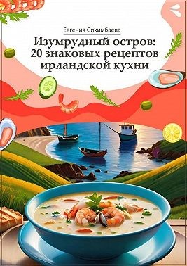 Сихимбаева Евгения - Изумрудный остров: 20 знаковых рецептов ирландской кухни
