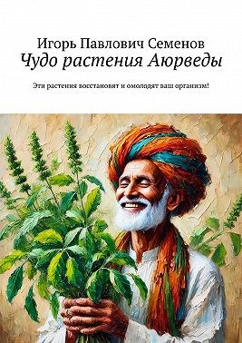Семёнов Игорь Павлович - Чудо растения Аюрведы. Эти растения восстановят и омолодят ваш организм!