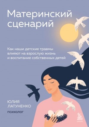 Латуненко Юлия - Материнский сценарий. Как наши детские травмы влияют на взрослую жизнь и воспитание собственных детей