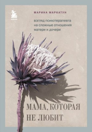 Маркатун Марина - Мама, которая не любит. Взгляд психотерапевта на сложные отношения матери и дочери