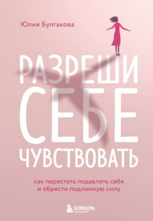 Булгакова Юлия - Разреши себе чувствовать. Как перестать подавлять себя и обрести подлинную силу
