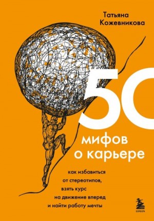 Кожевникова Татьяна - 50 мифов о карьере. Как избавиться от стереотипов, взять курс на движение вперед и найти работу мечты