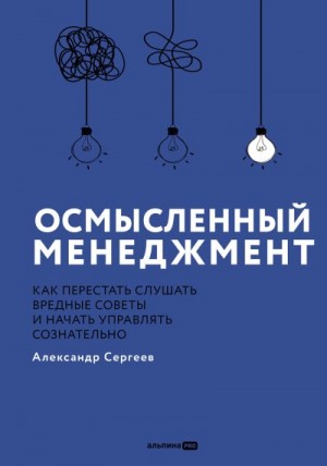Сергеев Александр - Осмысленный менеджмент: Как перестать слушать вредные советы и начать управлять сознательно
