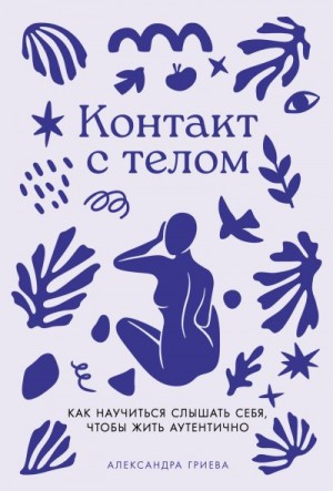 Гриева Александра - Контакт с телом: Как научиться слышать себя, чтобы жить аутентично