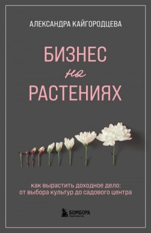 Кайгородцева Александра - Бизнес на растениях. Как вырастить доходное дело: от выбора культур до садового центра