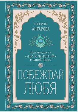 Антарова Конкордия - Побеждай любя. Вся мудрость «Двух жизней» в одной книге