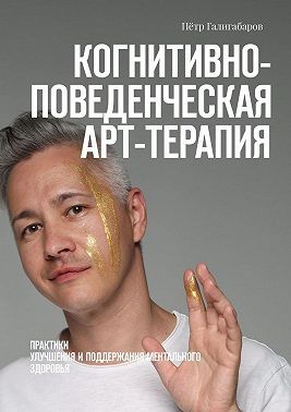 Галигабаров Пётр - Когнитивно-поведенческая арт-терапия. Практики улучшения и поддержания ментального здоровья