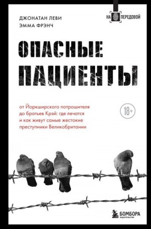 Френч Эмма, Леви Джонатан - Опасные пациенты. От Йоркширского потрошителя до братьев Крэй: где лечатся и как живут самые жестокие преступники Великобритании