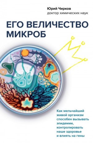 Чирков Юрий - Его величество микроб. Как мельчайший живой организм способен вызывать эпидемии, контролировать наше здоровье и влиять на гены
