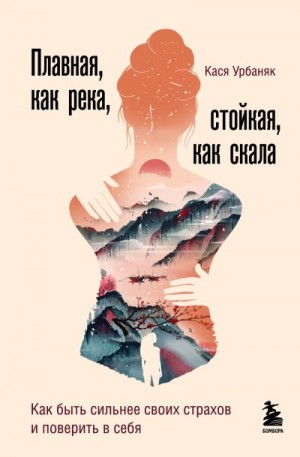 Урбаняк Кася - Плавная, как река, стойкая, как скала. Как быть сильнее своих страхов и поверить в себя
