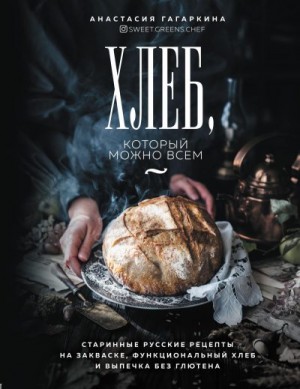 Гагаркина Анастасия - Хлеб, который можно всем. Старинные русские рецепты на закваске, функциональный хлеб и выпечка без глютена