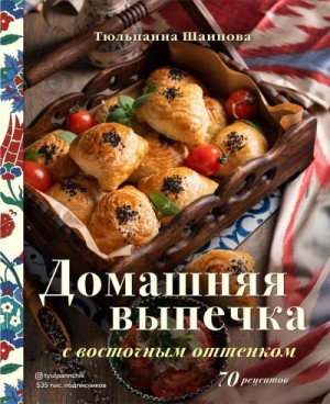 Шаипова Тюльпанна - Домашняя выпечка с восточным оттенком. 70 рецептов