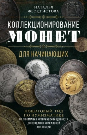 Феоктистова Наталья - Коллекционирование монет для начинающих. Пошаговый гид по нумизматике: от понимания исторической ценности до создания уникальной коллекции