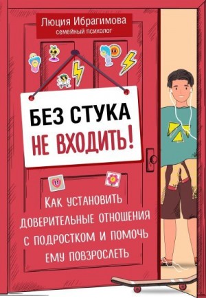 Ибрагимова Люция - Без стука не входить! Как установить доверительные отношения с подростком и помочь ему повзрослеть