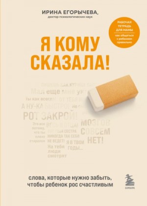 Егорычева Ирина - Я кому сказала! Слова, которые нужно забыть, чтобы ребенок рос счастливым