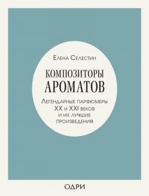 Селестин Елена - Композиторы ароматов. Легендарные парфюмеры ХХ и XXI веков и их лучшие произведения