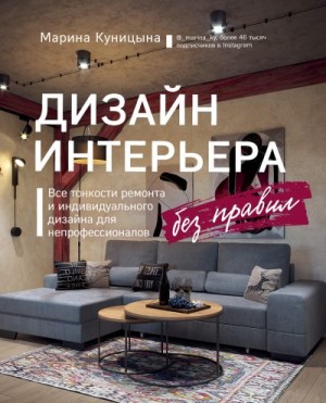 Куницына Марина - Дизайн интерьера без правил. Все тонкости ремонта и индивидуального дизайна для непрофессионалов