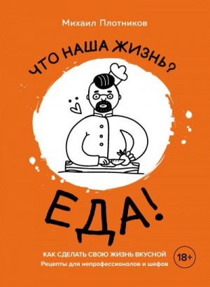 Плотников Михаил - Что наша жизнь? Еда! Как сделать свою жизнь вкусной. Рецепты для непрофессионалов и шефов